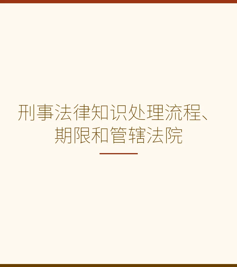 刑事法律知识：处理流程、期限与管辖法院全解析